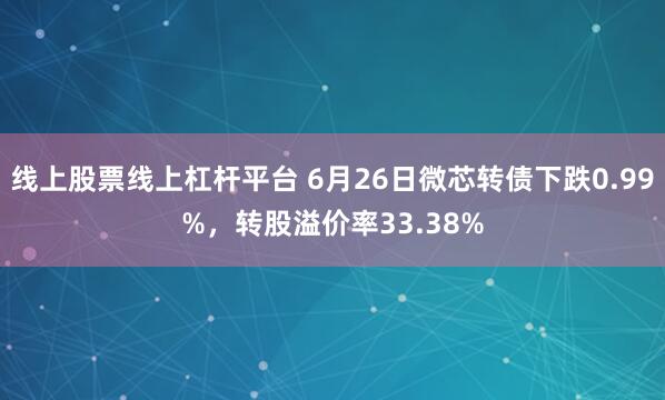 线上股票线上杠杆平台 6月26日微芯转债下跌0.99%，转股溢价率33.38%