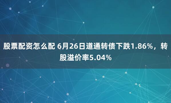 股票配资怎么配 6月26日道通转债下跌1.86%，转股溢价率5.04%