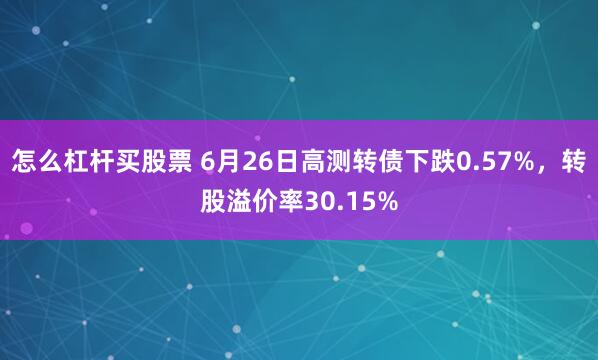 怎么杠杆买股票 6月26日高测转债下跌0.57%，转股溢价率30.15%