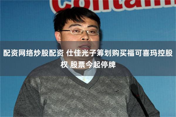 配资网络炒股配资 仕佳光子筹划购买福可喜玛控股权 股票今起停牌