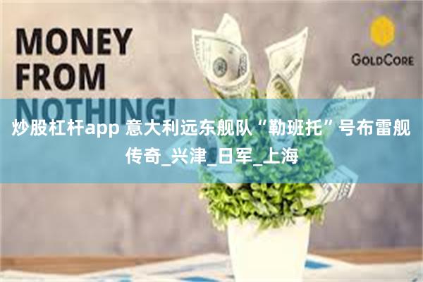 炒股杠杆app 意大利远东舰队“勒班托”号布雷舰传奇_兴津_日军_上海