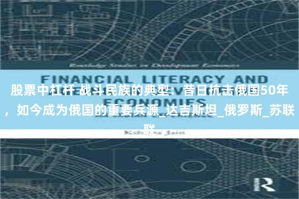 股票中杠杆 战斗民族的典型：昔日抗击俄国50年，如今成为俄国的重要兵源_达吉斯坦_俄罗斯_苏联