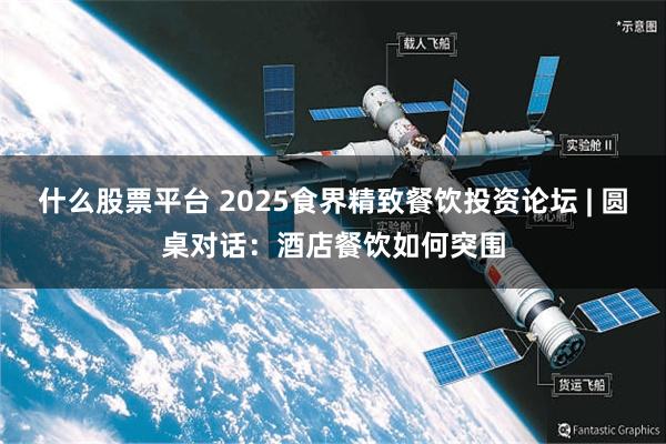什么股票平台 2025食界精致餐饮投资论坛 | 圆桌对话：酒店餐饮如何突围