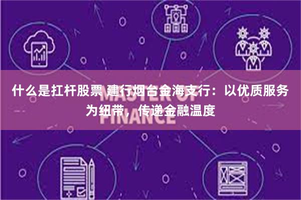 什么是扛杆股票 建行烟台金海支行：以优质服务为纽带，传递金融温度